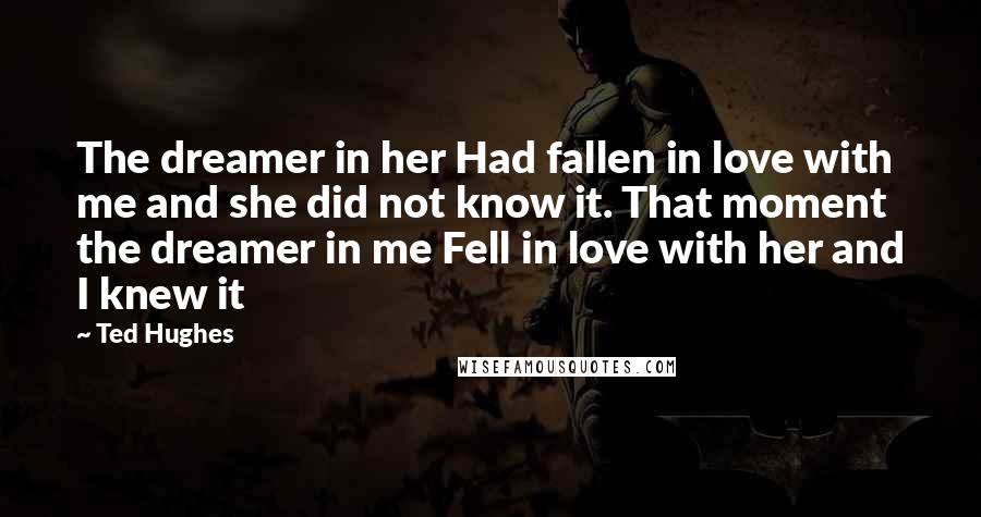 Ted Hughes Quotes: The dreamer in her Had fallen in love with me and she did not know it. That moment the dreamer in me Fell in love with her and I knew it