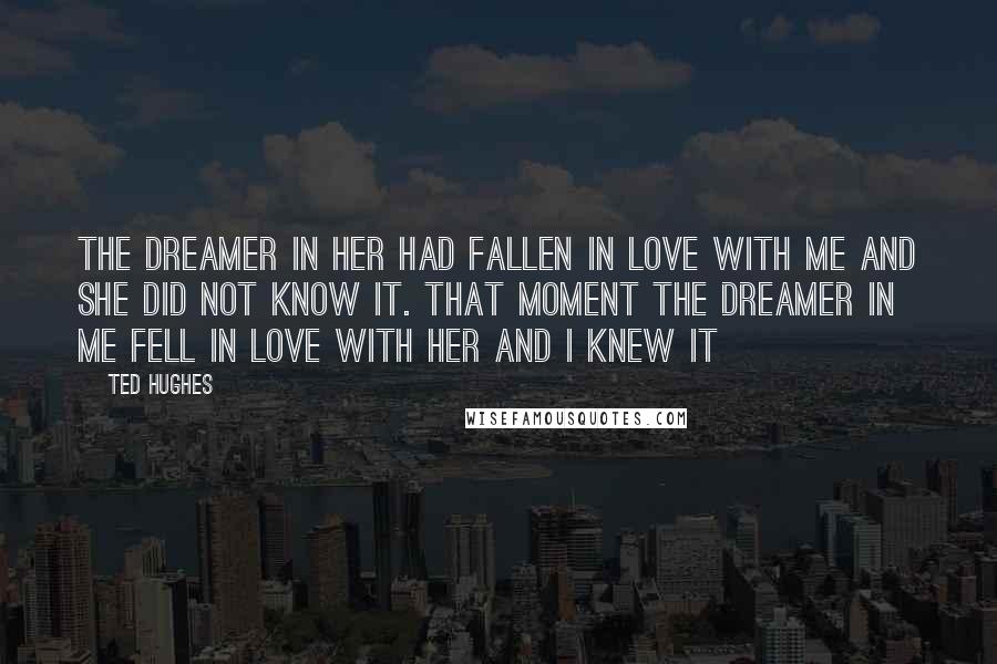 Ted Hughes Quotes: The dreamer in her Had fallen in love with me and she did not know it. That moment the dreamer in me Fell in love with her and I knew it