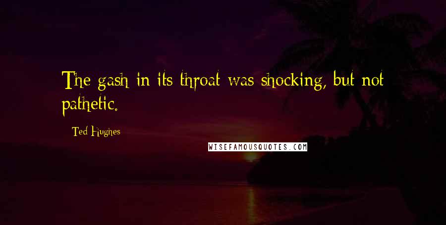 Ted Hughes Quotes: The gash in its throat was shocking, but not pathetic.