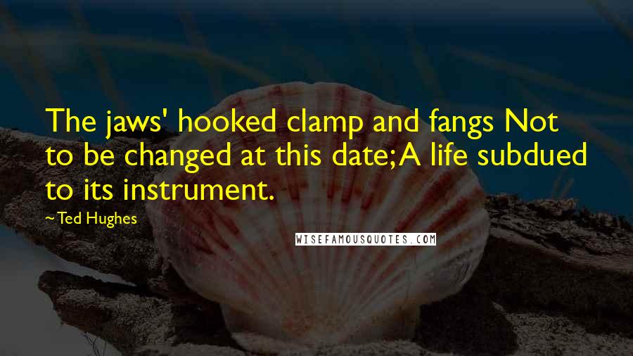 Ted Hughes Quotes: The jaws' hooked clamp and fangs Not to be changed at this date; A life subdued to its instrument.