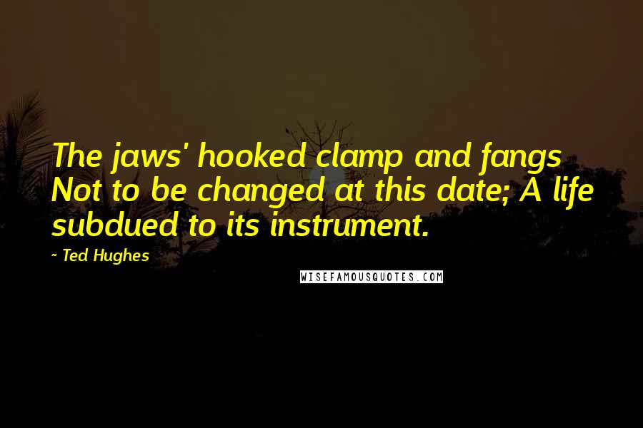 Ted Hughes Quotes: The jaws' hooked clamp and fangs Not to be changed at this date; A life subdued to its instrument.