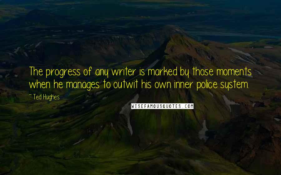 Ted Hughes Quotes: The progress of any writer is marked by those moments when he manages to outwit his own inner police system.