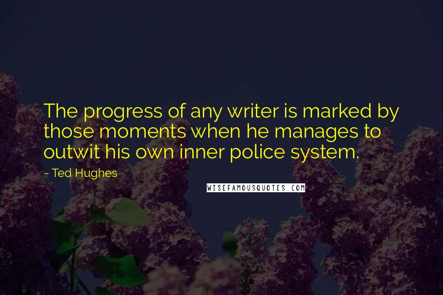 Ted Hughes Quotes: The progress of any writer is marked by those moments when he manages to outwit his own inner police system.