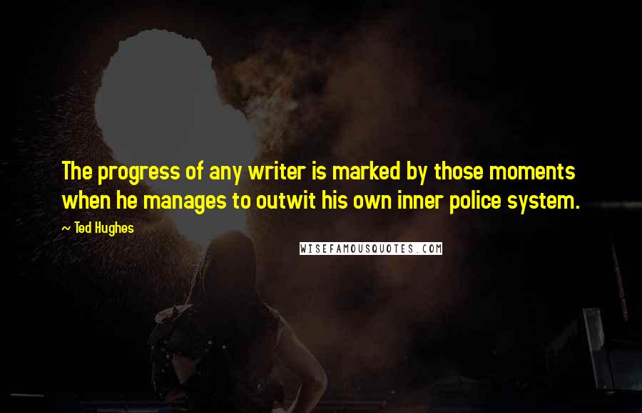 Ted Hughes Quotes: The progress of any writer is marked by those moments when he manages to outwit his own inner police system.