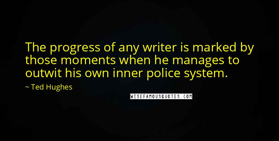 Ted Hughes Quotes: The progress of any writer is marked by those moments when he manages to outwit his own inner police system.