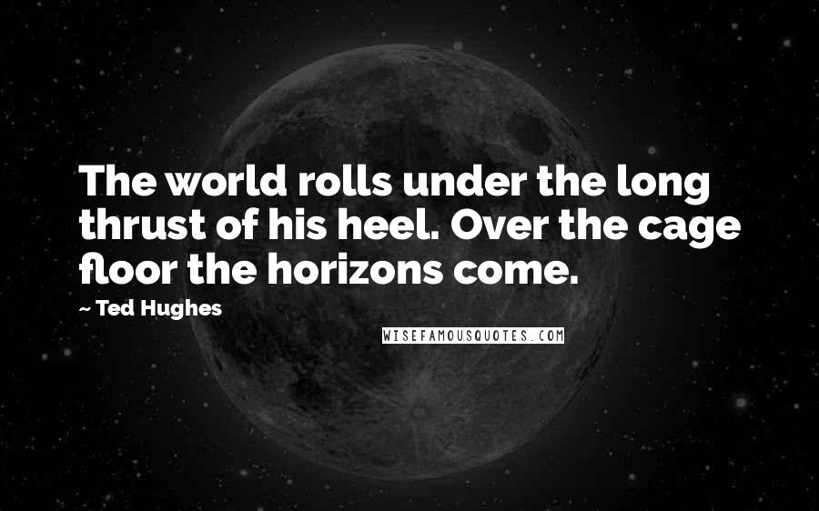 Ted Hughes Quotes: The world rolls under the long thrust of his heel. Over the cage floor the horizons come.