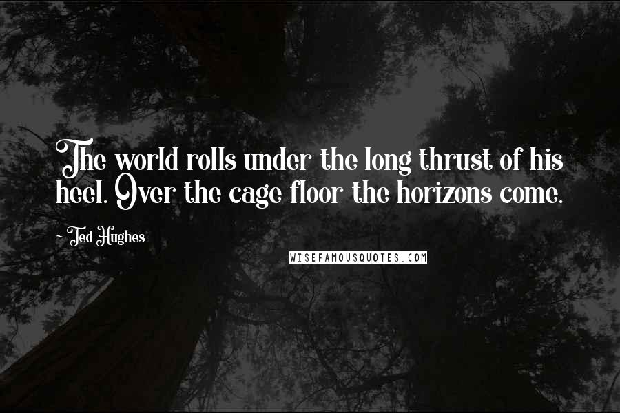 Ted Hughes Quotes: The world rolls under the long thrust of his heel. Over the cage floor the horizons come.