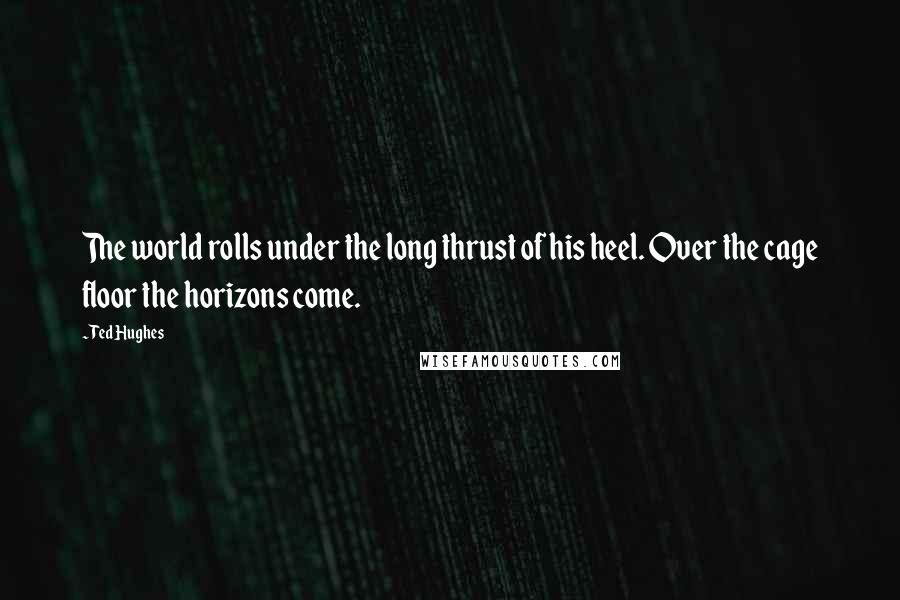 Ted Hughes Quotes: The world rolls under the long thrust of his heel. Over the cage floor the horizons come.