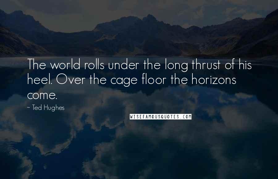 Ted Hughes Quotes: The world rolls under the long thrust of his heel. Over the cage floor the horizons come.