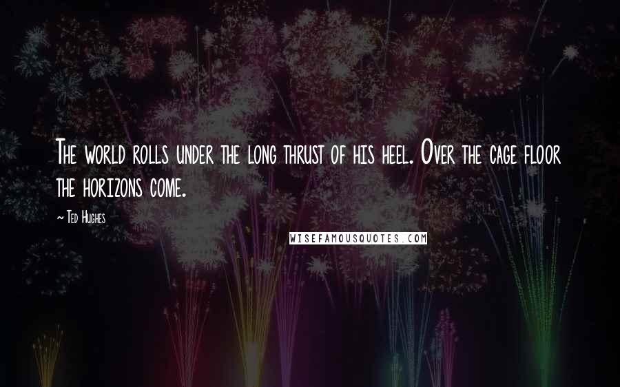 Ted Hughes Quotes: The world rolls under the long thrust of his heel. Over the cage floor the horizons come.