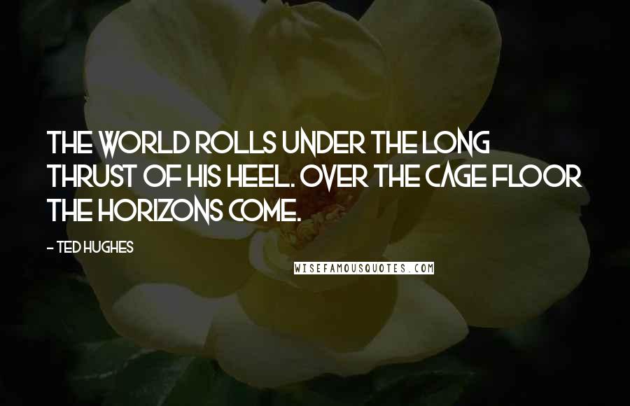 Ted Hughes Quotes: The world rolls under the long thrust of his heel. Over the cage floor the horizons come.