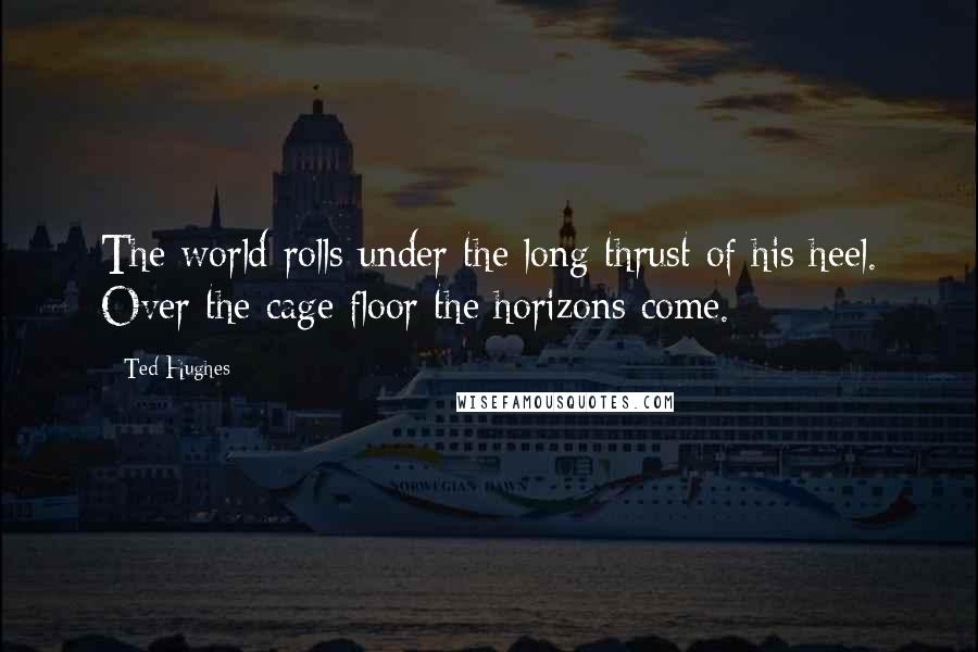 Ted Hughes Quotes: The world rolls under the long thrust of his heel. Over the cage floor the horizons come.
