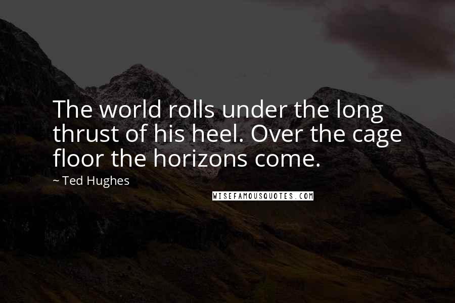 Ted Hughes Quotes: The world rolls under the long thrust of his heel. Over the cage floor the horizons come.