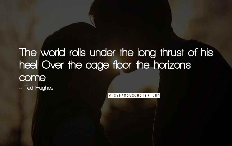 Ted Hughes Quotes: The world rolls under the long thrust of his heel. Over the cage floor the horizons come.