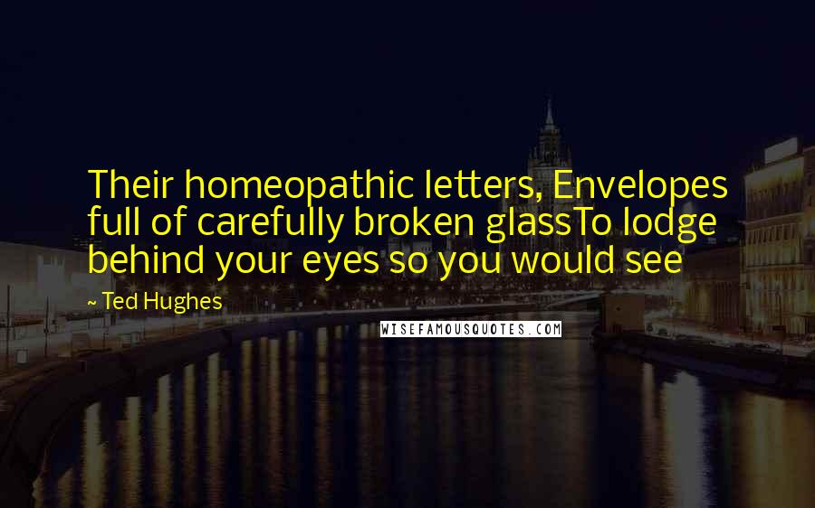 Ted Hughes Quotes: Their homeopathic letters, Envelopes full of carefully broken glassTo lodge behind your eyes so you would see