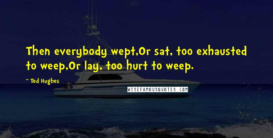 Ted Hughes Quotes: Then everybody wept,Or sat, too exhausted to weep,Or lay, too hurt to weep.