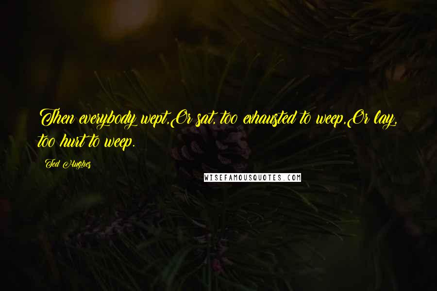 Ted Hughes Quotes: Then everybody wept,Or sat, too exhausted to weep,Or lay, too hurt to weep.