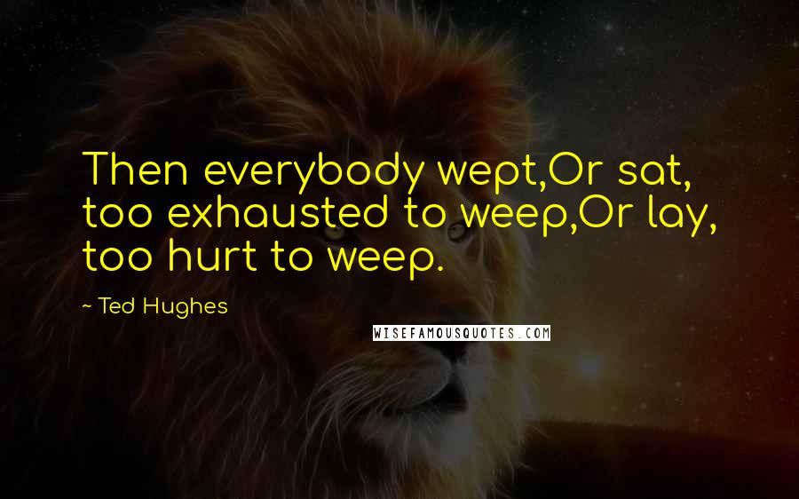 Ted Hughes Quotes: Then everybody wept,Or sat, too exhausted to weep,Or lay, too hurt to weep.