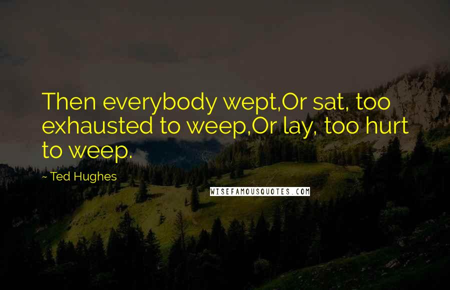 Ted Hughes Quotes: Then everybody wept,Or sat, too exhausted to weep,Or lay, too hurt to weep.