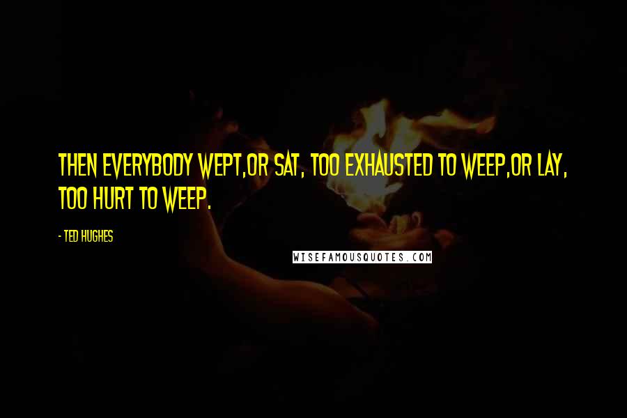 Ted Hughes Quotes: Then everybody wept,Or sat, too exhausted to weep,Or lay, too hurt to weep.