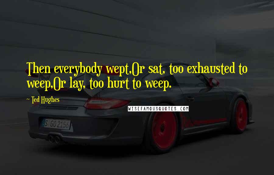 Ted Hughes Quotes: Then everybody wept,Or sat, too exhausted to weep,Or lay, too hurt to weep.