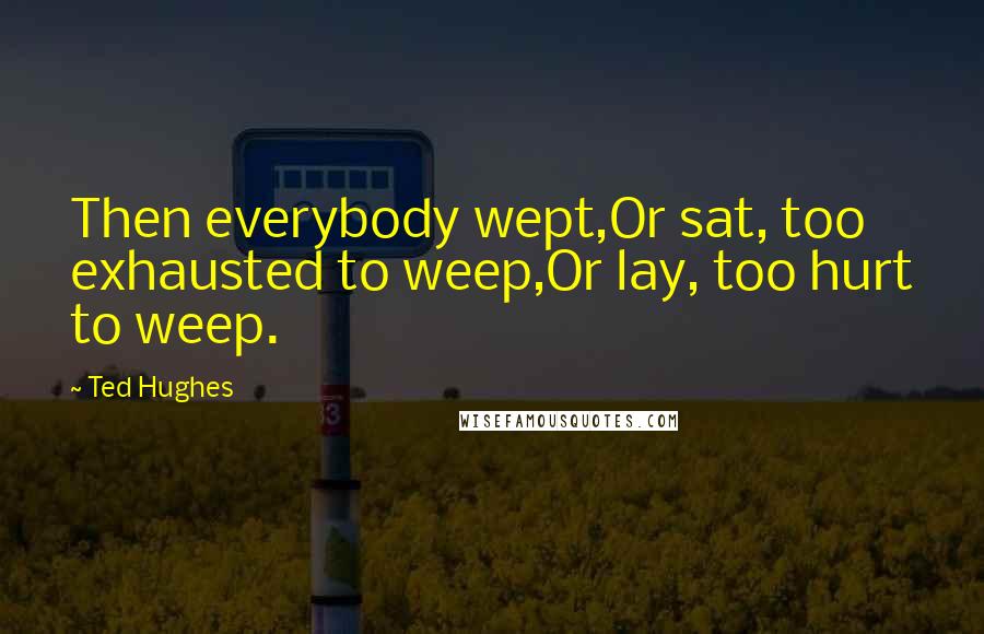 Ted Hughes Quotes: Then everybody wept,Or sat, too exhausted to weep,Or lay, too hurt to weep.