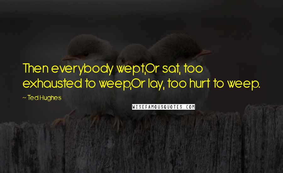 Ted Hughes Quotes: Then everybody wept,Or sat, too exhausted to weep,Or lay, too hurt to weep.