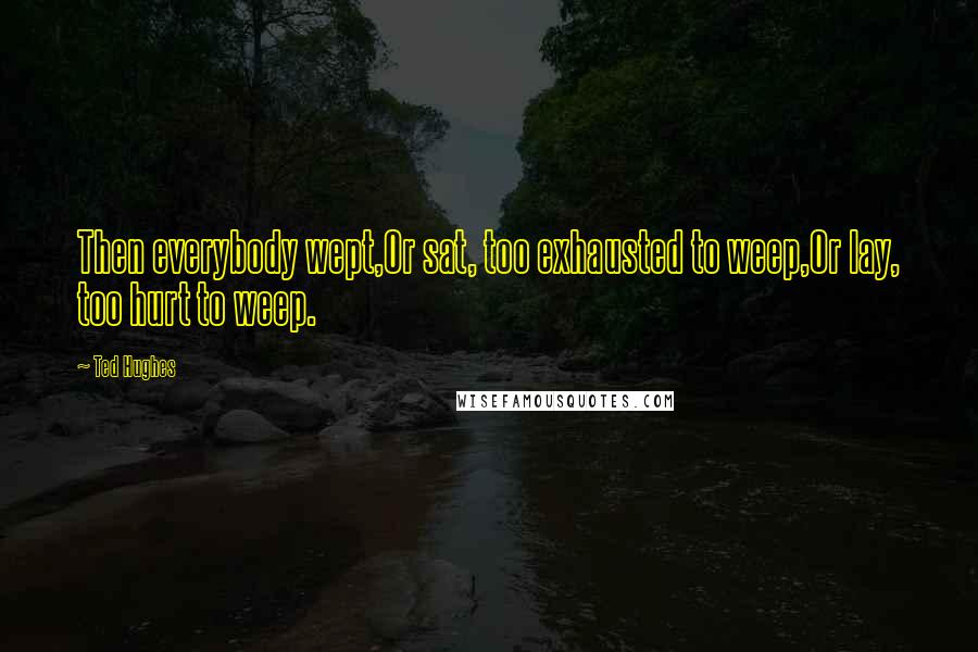 Ted Hughes Quotes: Then everybody wept,Or sat, too exhausted to weep,Or lay, too hurt to weep.