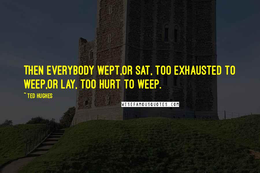 Ted Hughes Quotes: Then everybody wept,Or sat, too exhausted to weep,Or lay, too hurt to weep.