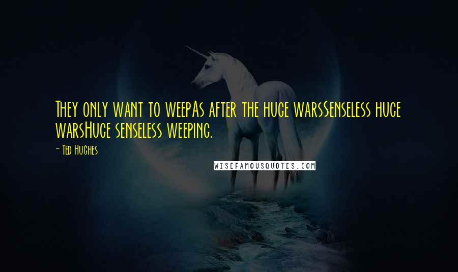 Ted Hughes Quotes: They only want to weepAs after the huge warsSenseless huge warsHuge senseless weeping.