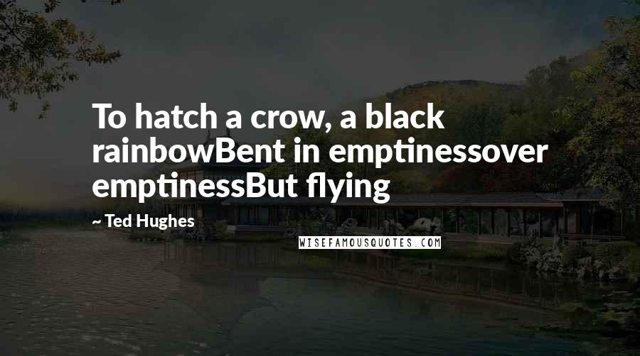 Ted Hughes Quotes: To hatch a crow, a black rainbowBent in emptinessover emptinessBut flying