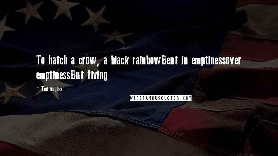 Ted Hughes Quotes: To hatch a crow, a black rainbowBent in emptinessover emptinessBut flying