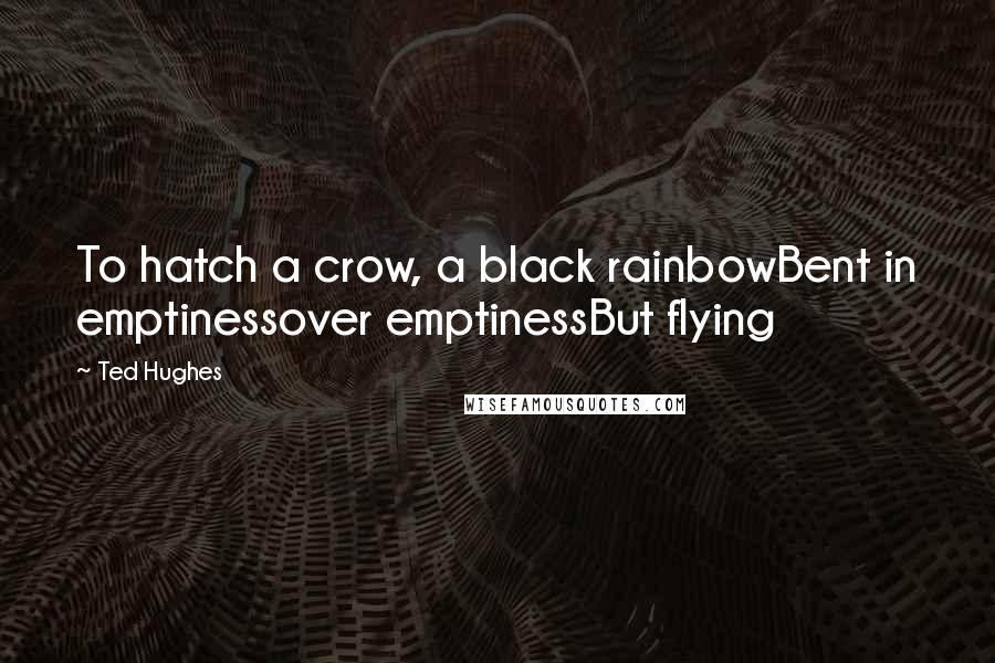 Ted Hughes Quotes: To hatch a crow, a black rainbowBent in emptinessover emptinessBut flying