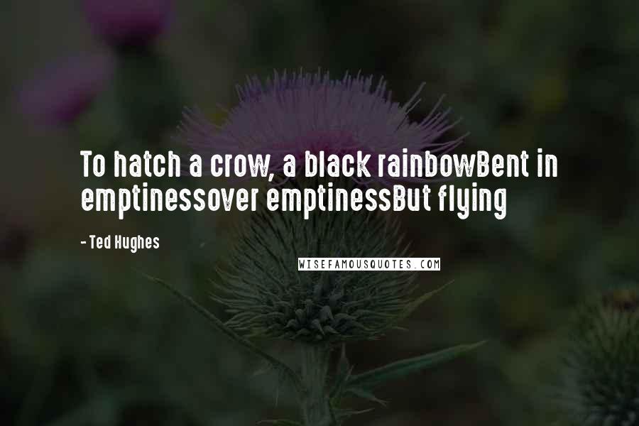 Ted Hughes Quotes: To hatch a crow, a black rainbowBent in emptinessover emptinessBut flying