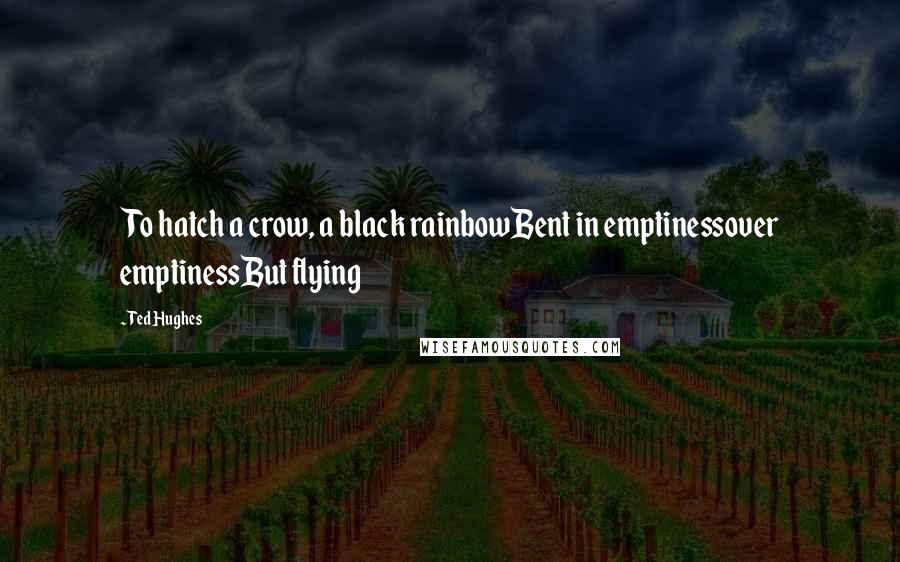 Ted Hughes Quotes: To hatch a crow, a black rainbowBent in emptinessover emptinessBut flying