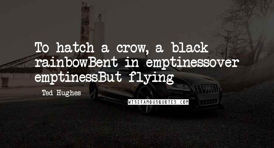 Ted Hughes Quotes: To hatch a crow, a black rainbowBent in emptinessover emptinessBut flying