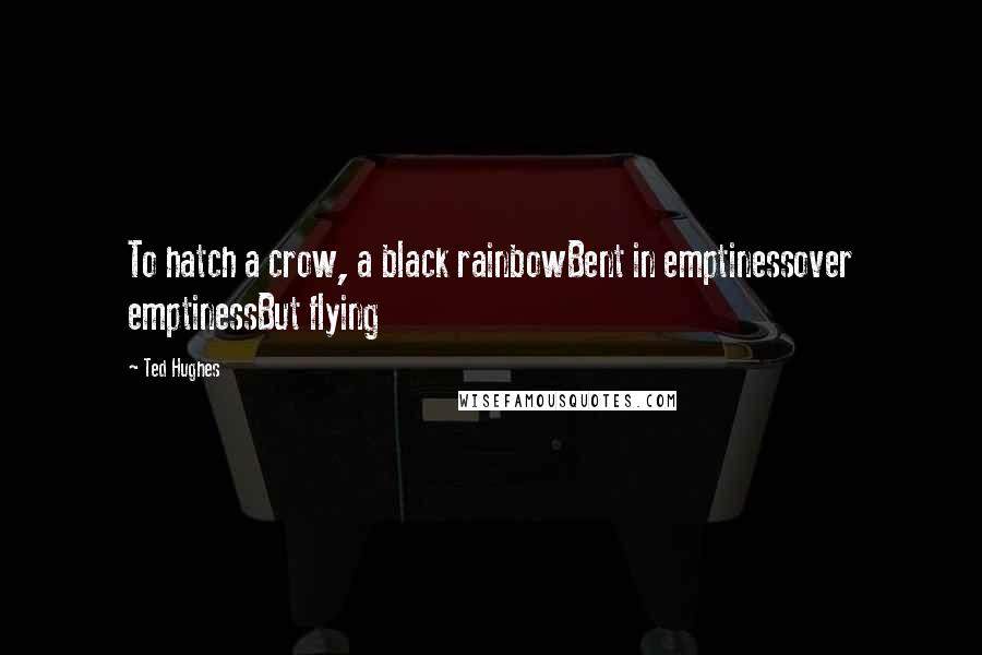 Ted Hughes Quotes: To hatch a crow, a black rainbowBent in emptinessover emptinessBut flying