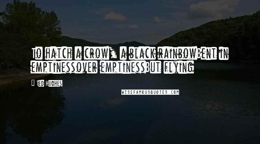 Ted Hughes Quotes: To hatch a crow, a black rainbowBent in emptinessover emptinessBut flying