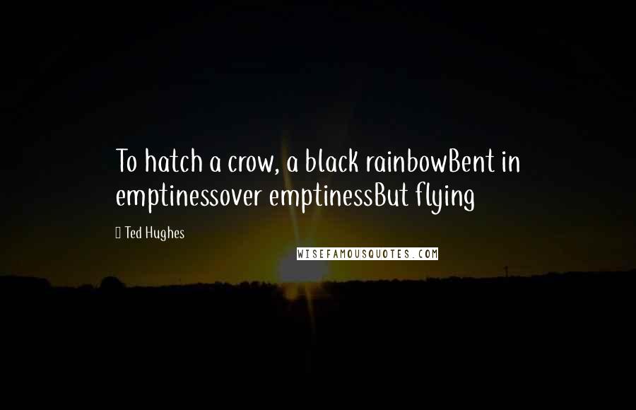 Ted Hughes Quotes: To hatch a crow, a black rainbowBent in emptinessover emptinessBut flying