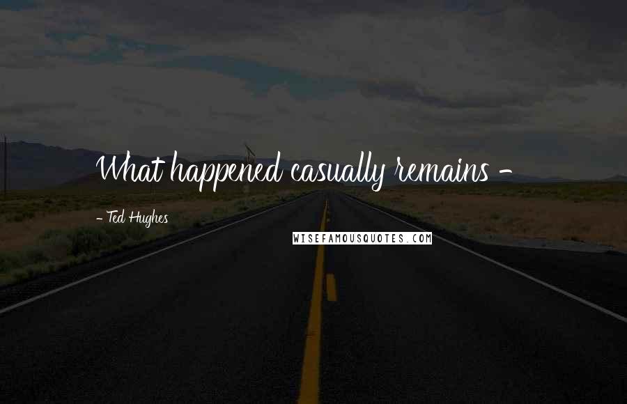 Ted Hughes Quotes: What happened casually remains -