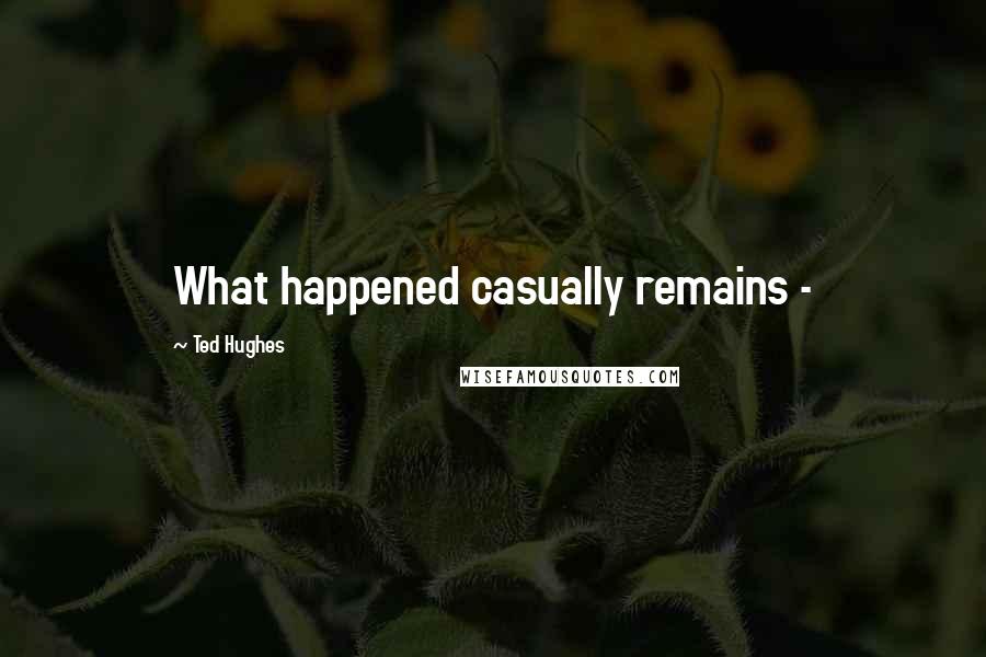 Ted Hughes Quotes: What happened casually remains -