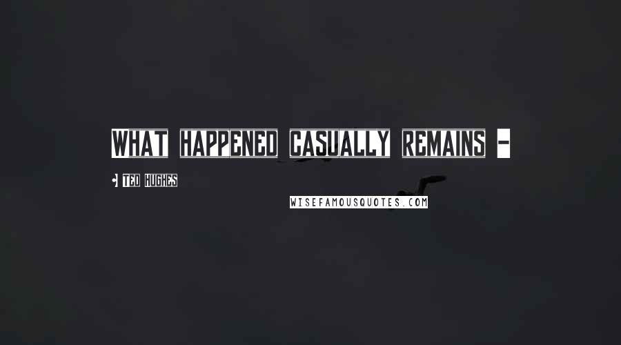 Ted Hughes Quotes: What happened casually remains -