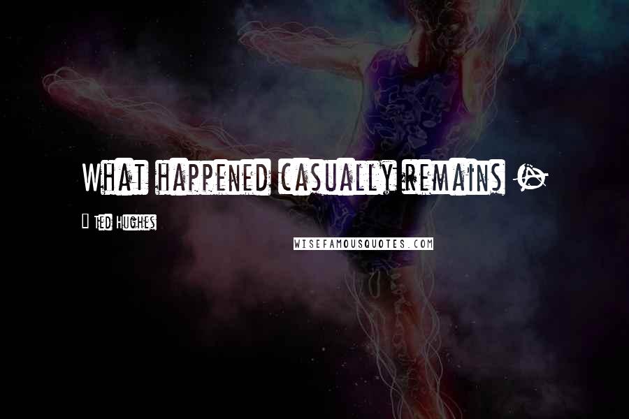 Ted Hughes Quotes: What happened casually remains -
