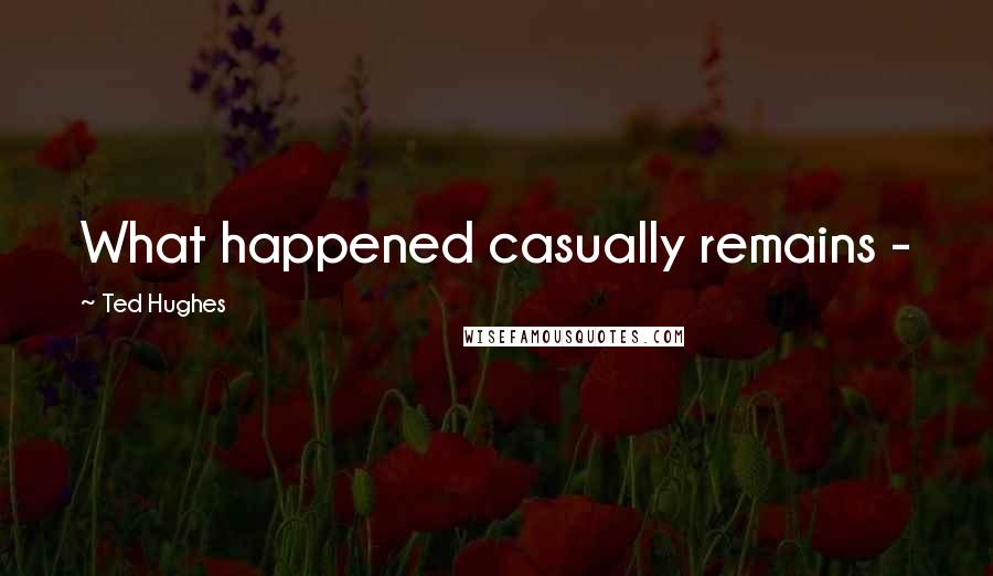 Ted Hughes Quotes: What happened casually remains -