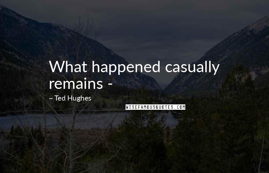 Ted Hughes Quotes: What happened casually remains -