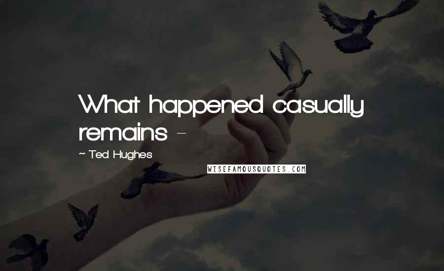 Ted Hughes Quotes: What happened casually remains -