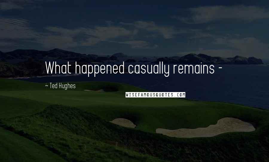 Ted Hughes Quotes: What happened casually remains -