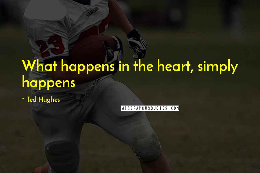 Ted Hughes Quotes: What happens in the heart, simply happens