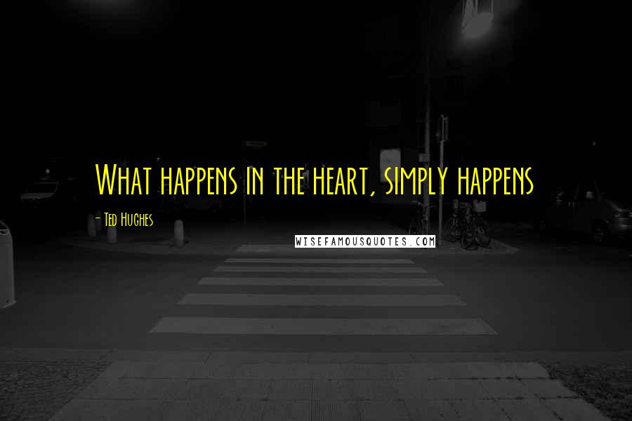 Ted Hughes Quotes: What happens in the heart, simply happens