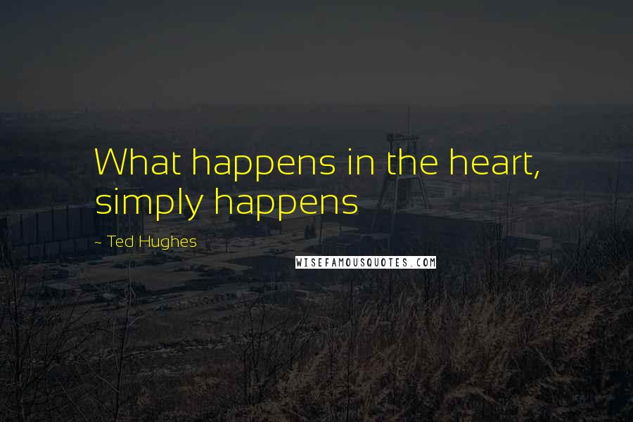 Ted Hughes Quotes: What happens in the heart, simply happens